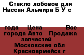 Стекло лобовое для Ниссан Альмира Б/У с 2014 года. › Цена ­ 5 000 - Все города Авто » Продажа запчастей   . Московская обл.,Красноармейск г.